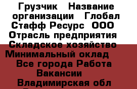 Грузчик › Название организации ­ Глобал Стафф Ресурс, ООО › Отрасль предприятия ­ Складское хозяйство › Минимальный оклад ­ 1 - Все города Работа » Вакансии   . Владимирская обл.,Вязниковский р-н